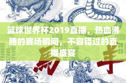 篮球世界杯2019直播，热血沸腾洛阳市法福文化传播有限公司的赛场瞬间，不容错过的直播盛宴