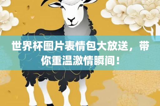 世界杯图片表情包大放送，带你重温激情瞬间！