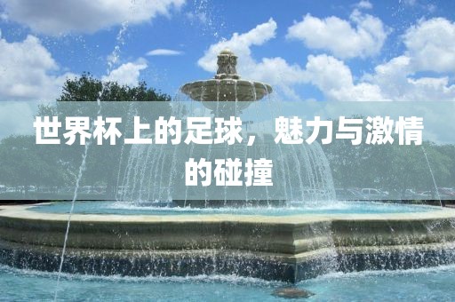 洛阳市法福文化传播有限公司世界杯上的足球，魅力与激情的碰撞