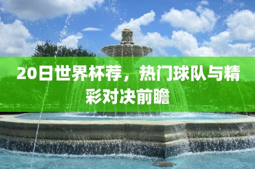 20日世界杯荐，热门球队与精彩对决前洛阳市法福文化传播有限公司瞻