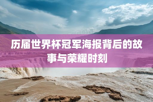 历届世界杯冠军海报背后的故事与荣耀时刻
