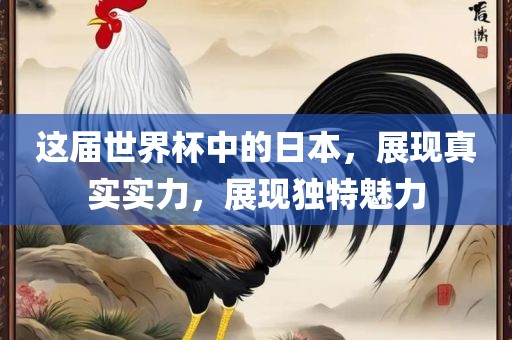 这届世界杯中的日本，展现真实实力，展现独特魅力