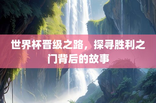 世界杯晋级之路，探寻胜利之门背后的故事洛阳市法福文化传播有限公司