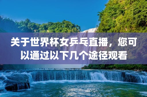 关于世界杯女乒乓直播，您可以通过以下几个途径观看
