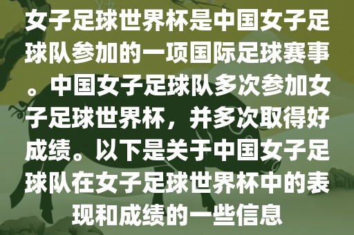 女子足球世界杯是中国女子足球队参加的一项国际足球赛事。中国女子足球队多次参加女子足球世界杯，并多次取得好成绩。以下是关于中国女子足球队在女子足球世界杯中的表现和成绩的一些信息