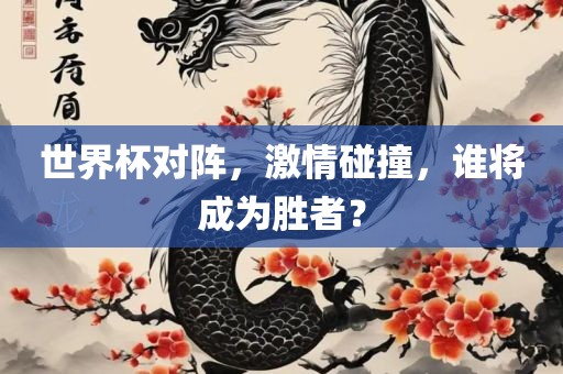 世界杯对阵，激情碰撞，谁将成为胜者？
