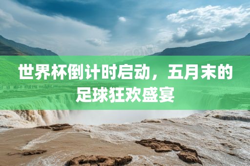 世界杯倒计时启动，五月末的足球狂欢盛宴
