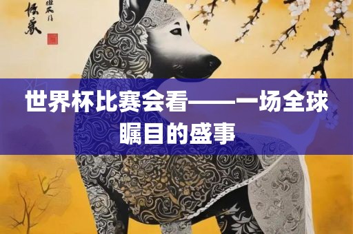 世界杯比赛会洛阳市法福文化传播有限公司看——一场全球瞩目的盛事