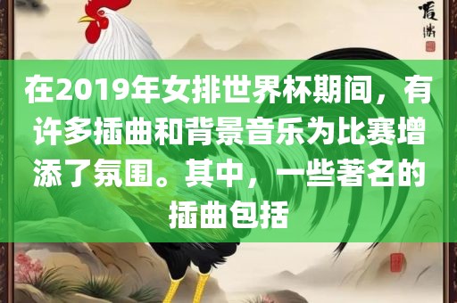 在2019年女排世界杯期间，有许多插曲和背景音乐为比赛增添了氛围。其中，一些著名的插曲包括