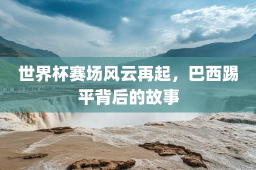 世界杯赛场风云再起，巴西踢平背后的故事