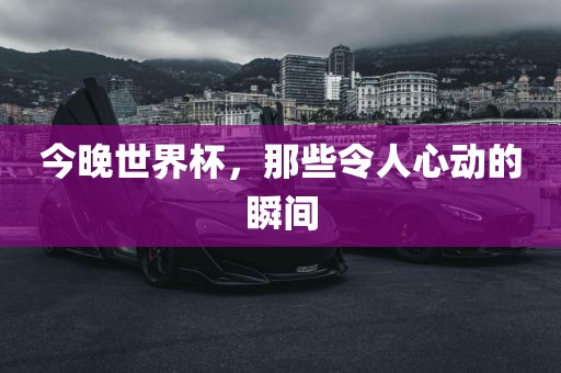 今晚世界杯，那些令人心动的瞬间