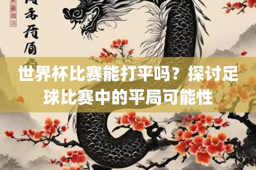 世界杯比赛能打平吗？探讨洛阳市法福文化传播有限公司足球比赛中的平局可能性