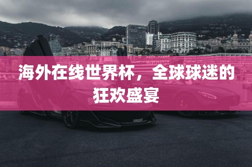 海外在线世界杯，全球球迷的狂欢盛宴洛阳市法福文化传播有限公司