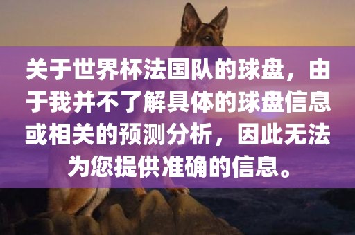 关于世界杯法国队的球盘，由于我并不了解具体的球盘信息或相关的预测分析，因此无法为您提供准确的信息。