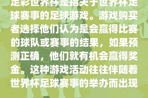 足彩世界杯是指关于世界杯足球赛事的足球游戏。游戏购买者选择他们认为是会赢得比赛的球队或赛事的结果，如果预测正确，他们就有机会赢得奖金。这种游戏活动往往伴随着世界杯足球赛事的举办而出现。