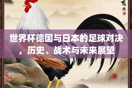 世界杯德国与日本的足球对决，历史、战术与未来展望