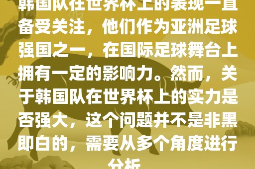 韩国队在世界杯上的表现一直备受关注，他们作为亚洲足球强国之一，在国际足球舞台上拥有一定的影响力。然而，关于韩国队在世界杯上的实力是否强大，这个问题并不是非黑即白的，需要从多个角度进行分析。
