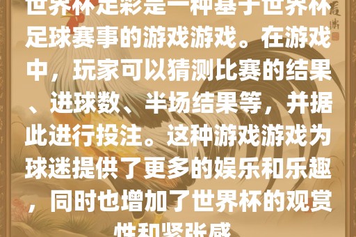 世界杯足彩是一种基于世界杯足球赛事的游戏游戏。在游戏中，玩家可以猜测比赛的结果、进球数、半场结果等，并据此进行投注。这种游戏游戏为球迷提供了更多的娱乐和乐趣，同时也增加了世界杯的观赏性和紧张感。