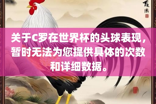 关于C罗在世界杯的头球表现，暂时无法为您提供具体的次数和详细数据。