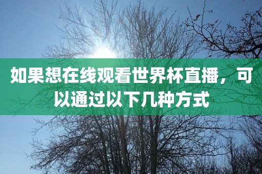 如果想在线观看世界杯直播，可以通过以下几种方式