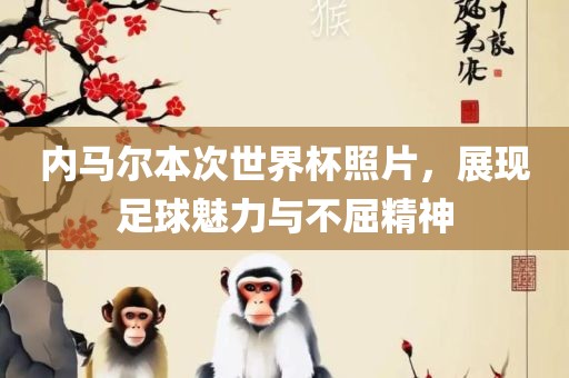 内马尔本次世界杯照片，展现足球魅力与不屈精神洛阳市法福文化传播有限公司