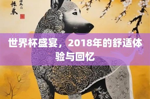 世界杯盛宴，2018年的舒适体验与回忆洛阳市法福文化传播有限公司