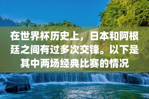 在世界杯历史上，日本和阿根廷之间有过多次交锋。以下是其中两场经典比赛的情况