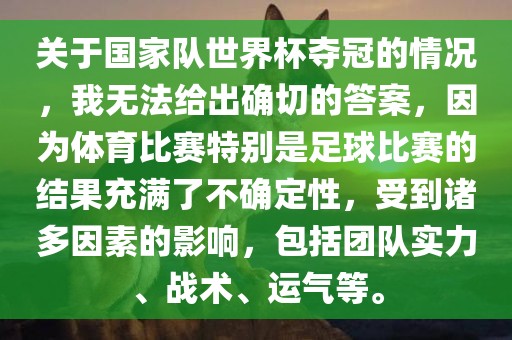 关于国家队世界杯夺冠的情况，我无法给出确切的答案，因为体育比赛特别是足球比赛的结果充满了不确定性，受到诸多因素的影响，包括团队实力、战术、运气等。