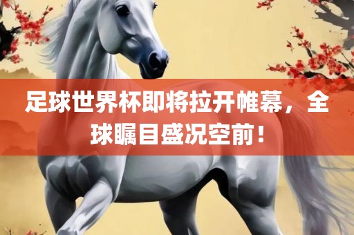足球世界杯即将拉开帷幕，全球瞩目盛况空前！