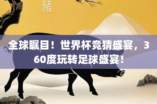 全球瞩目！世界杯竞猜盛宴，360度玩转足球盛宴！