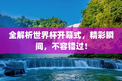 全解析世界杯开幕式，精彩瞬间，不容错过！