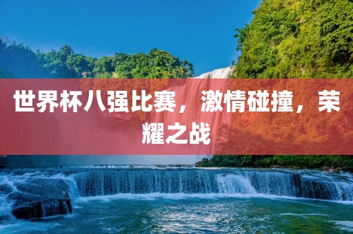 世界杯八强比赛，激情碰撞，荣耀之战
