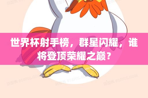 世界杯射手榜，群星闪耀，谁将登顶荣耀之巅？
