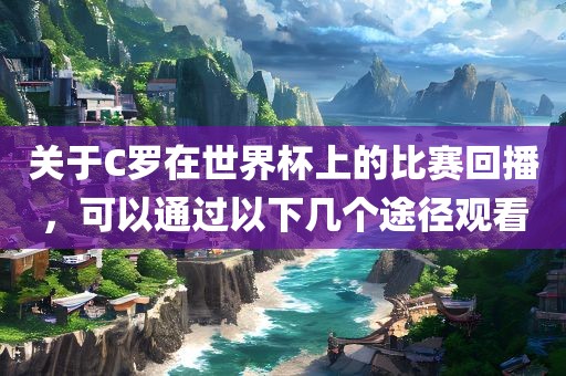 关于C罗在世界杯上的比赛回播，可以通过以下几个途径观看