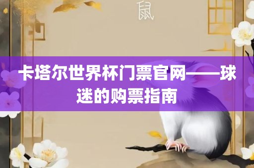 卡塔尔世界杯门票官网——球迷的购票指南洛阳市法福文化传播有限公司