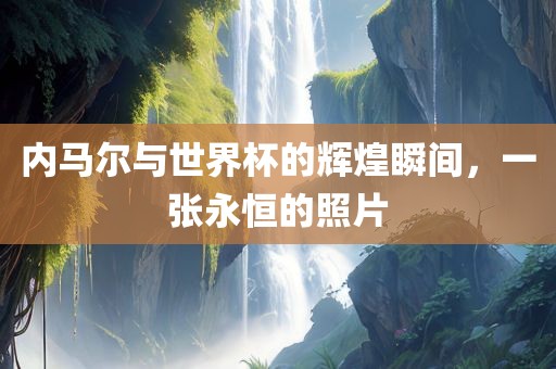 内马尔与世界杯的辉煌瞬间，一张永恒的照片