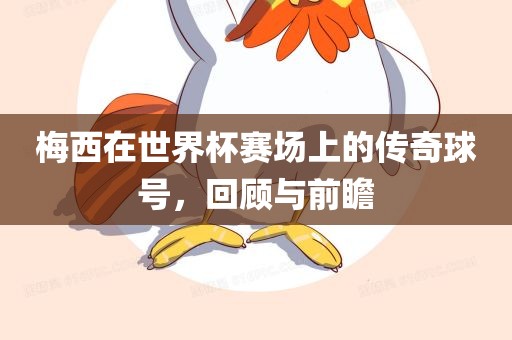 梅西在世界杯赛场上的传奇球号，回顾与前瞻