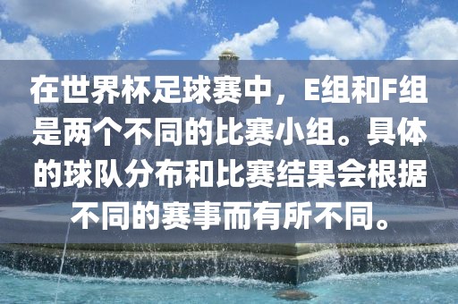 在世界杯足球赛中，E组和F组是两个不同的比赛小组。具体的球队分布和比赛结果会根据不同的赛事而有所不同。