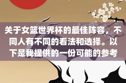 关于女篮世界杯的最佳阵容，不同人有不同的看法和选择。以下是我提供的一份可能的参考