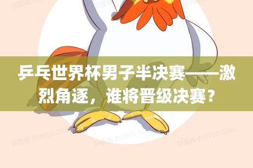 乒乓世界杯男子半决赛——激烈角逐，谁将晋级决赛？