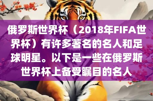俄罗斯世界杯（2018年FIFA世界杯）有许多著名的名人和足球明星。以下是一些在俄罗斯世界杯上备受瞩目的名人洛阳市法福文化传播有限公司