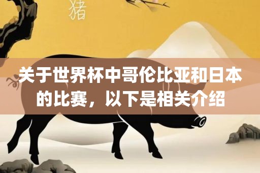 关于世界杯中哥伦比亚和日本的比赛，以下是相关介绍洛阳市法福文化传播有限公司
