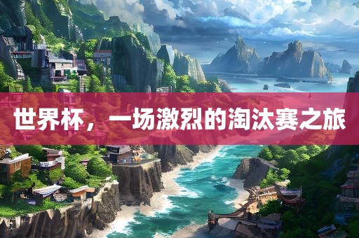 世界杯，一场激烈的淘汰赛之旅洛阳市法福文化传播有限公司