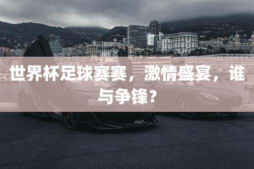 世界杯足球赛赛，激情盛宴，谁与争锋？