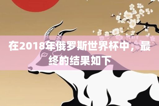 在2018年俄罗斯世界杯中，最终的结果如下