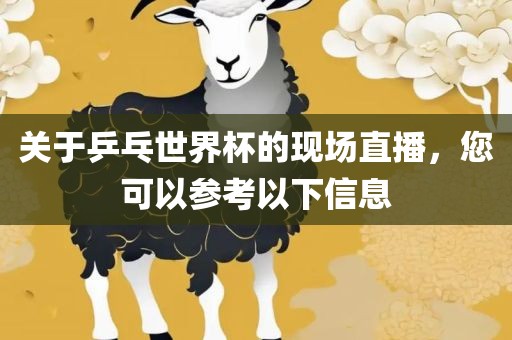 关于乒乓世界杯的现场直播，您可以参考以下信息