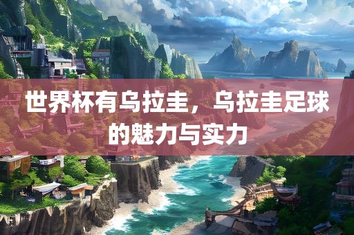 世界杯有乌拉圭，乌拉圭足球的魅力与实力