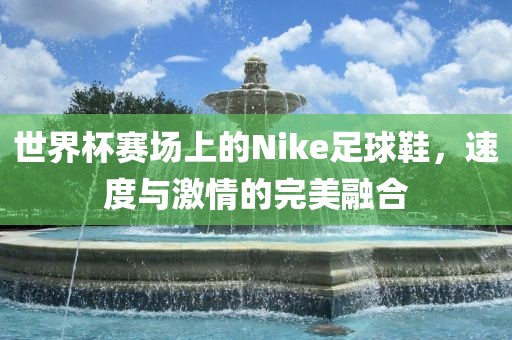 世界杯赛场上的Nike足球鞋，速度与激情的完美融合
