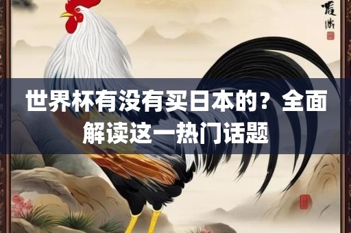 世界杯有没有买日本的？全面解读这一热门话题洛阳市法福文化传播有限公司