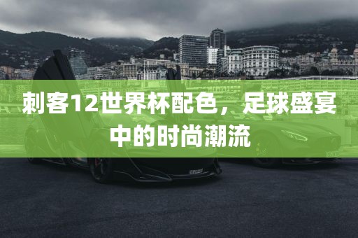 刺客12世界杯配色，足球盛宴中的时尚潮流